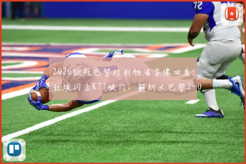 2026欧冠巴黎对利物浦录像回看：杜埃闪击K77破门，解析大巴黎2-0占先机关键