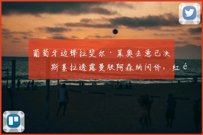 葡萄牙边锋拉斐尔·莱奥去意已决?斯基拉透露曼联阿森纳问价,红黑军团如何应对核心转会传闻
