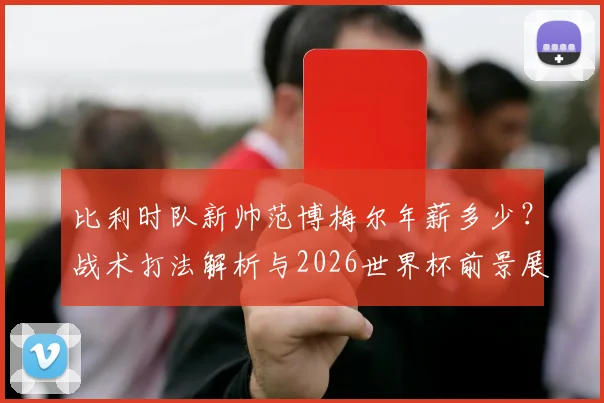 比利时队新帅范博梅尔年薪多少？战术打法解析与2026世界杯前景展望