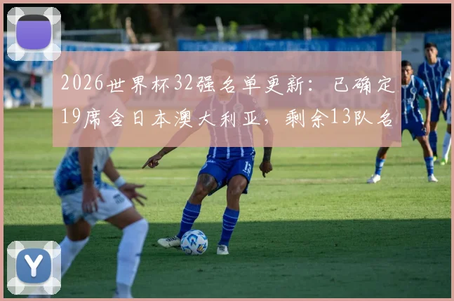 2026世界杯32强名单更新：已确定19席含日本澳大利亚，剩余13队名额争夺激烈分析