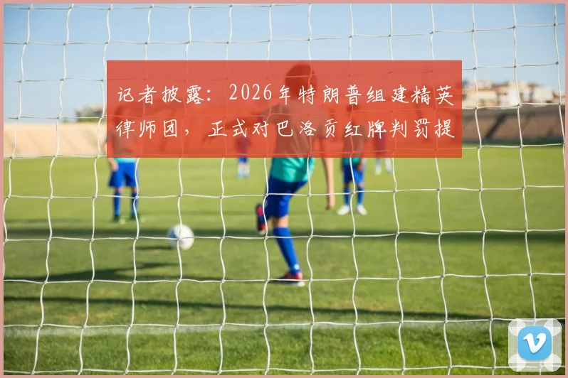 记者披露：2026年特朗普组建精英律师团，正式对巴洛贡红牌判罚提出法律质疑，事件深度追踪
