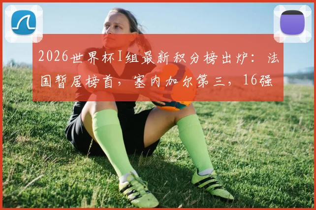2026世界杯I组最新积分榜出炉：法国暂居榜首，塞内加尔第三，16强赛或对阵瑞典引关注