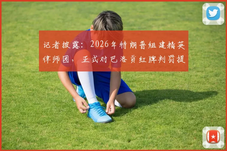 记者披露：2026年特朗普组建精英律师团，正式对巴洛贡红牌判罚提出法律质疑，事件深度追踪