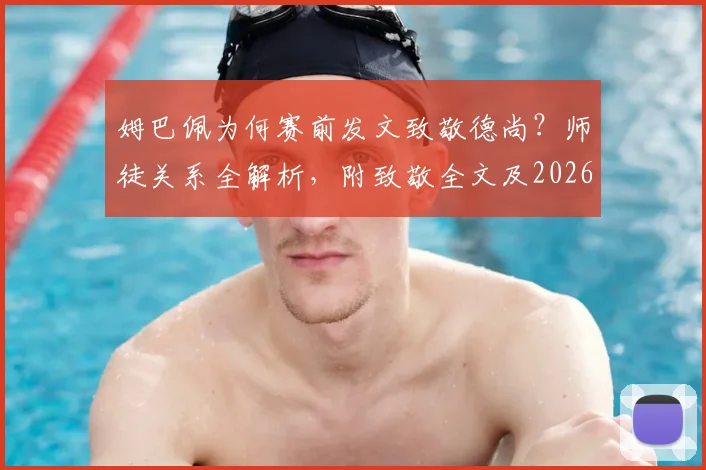 姆巴佩为何赛前发文致敬德尚？师徒关系全解析，附致敬全文及2026世界杯展望