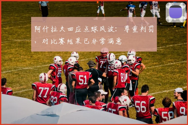 阿什拉夫回应点球风波：尊重判罚，对比赛结果已非常满意