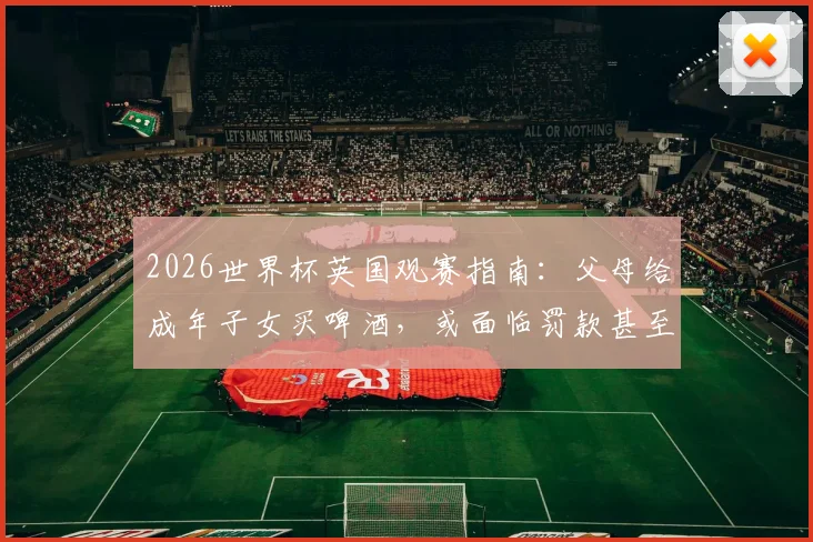 2026世界杯英国观赛指南：父母给成年子女买啤酒，或面临罚款甚至入狱风险详解