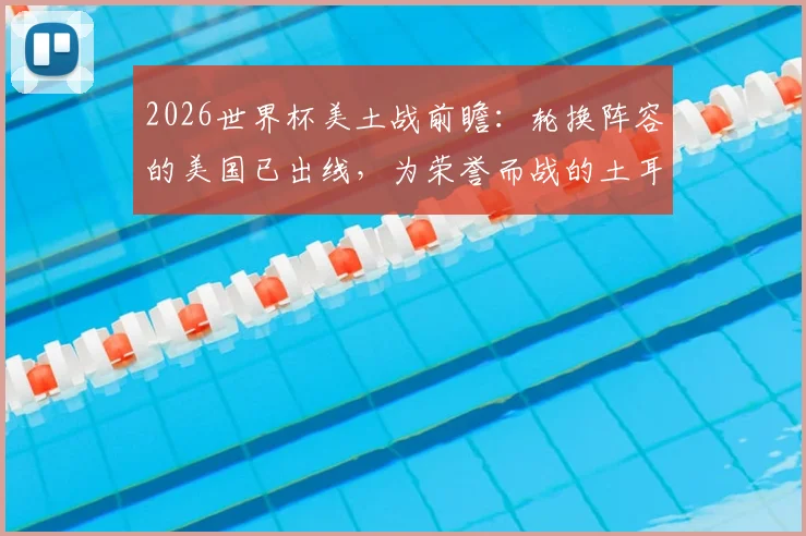 2026世界杯美土战前瞻：轮换阵容的美国已出线，为荣誉而战的土耳其能否爆冷？附双方战术打法深度解析