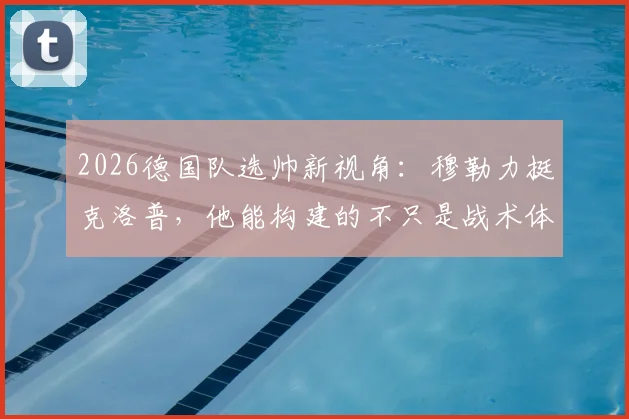 2026德国队选帅新视角：穆勒力挺克洛普，他能构建的不只是战术体系
