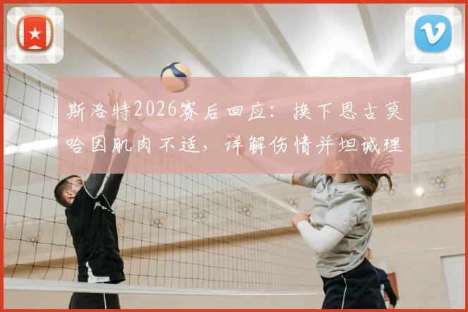 斯洛特2026赛后回应：换下恩古莫哈因肌肉不适，详解伤情并坦诚理解球迷对平局失望情绪