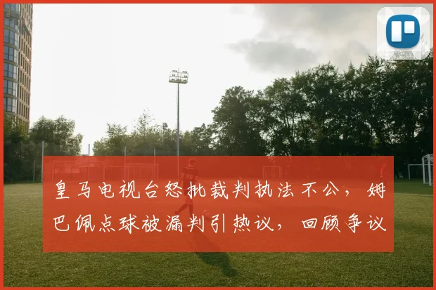 皇马电视台怒批裁判执法不公，姆巴佩点球被漏判引热议，回顾争议判罚全过程