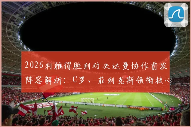 2026利雅得胜利对决达曼协作首发阵容解析:C罗、菲利克斯领衔核心,马内出战,附球队最新名单与直播观看指南