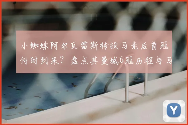 小蜘蛛阿尔瓦雷斯转投马竞后首冠何时到来?盘点其曼城6冠历程与马竞2026前景