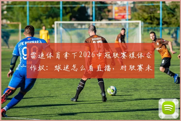 雷速体育拿下2026中冠联赛媒体合作权：球迷怎么看直播，对联赛未来有哪些影响？