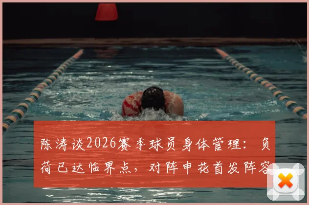 陈涛谈2026赛季球员身体管理:负荷已达临界点,对阵申花首发阵容将进行必要轮换