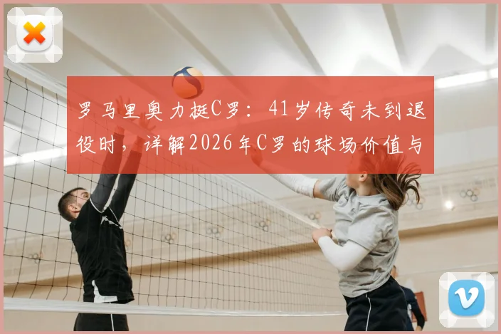 罗马里奥力挺C罗：41岁传奇未到退役时，详解2026年C罗的球场价值与应得的尊重