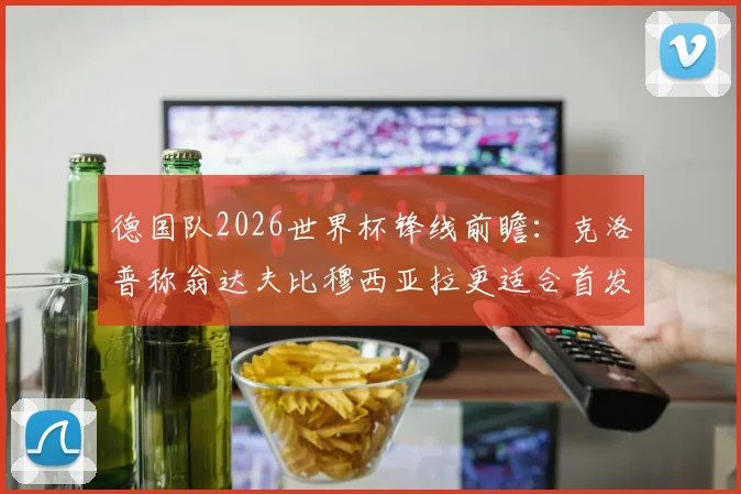 德国队2026世界杯锋线前瞻：克洛普称翁达夫比穆西亚拉更适合首发，是战术选择还是另有深意？附两人技术特点全解析