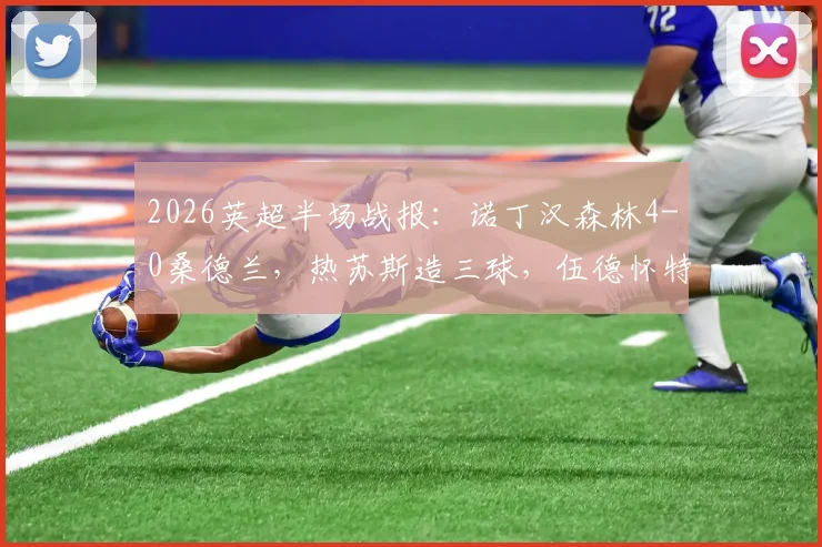 2026英超半场战报：诺丁汉森林4-0桑德兰，热苏斯造三球，伍德怀特先后破门