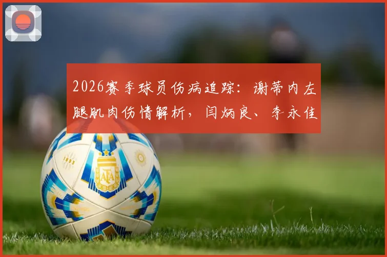 2026赛季球员伤病追踪：谢蒂内左腿肌肉伤情解析，闫炳良、李永佳、石炎康复进展及津门虎医疗团队应对方案