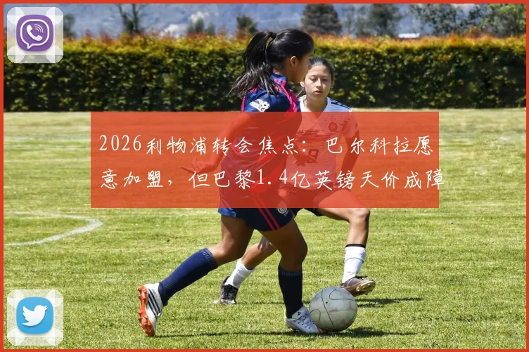 2026利物浦转会焦点：巴尔科拉愿意加盟，但巴黎1.4亿英镑天价成障碍，球员真实价值分析