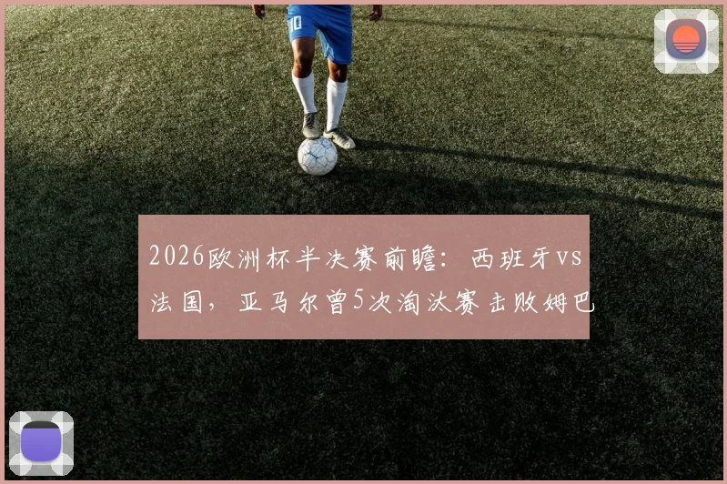 2026欧洲杯半决赛前瞻：西班牙vs法国，亚马尔曾5次淘汰赛击败姆巴佩，历史交锋全解析