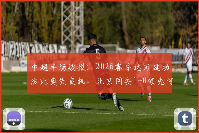 中超半场战报：2026赛季达万建功法比奥失良机，北京国安1-0领先河南队，附两队半场关键数据解析
