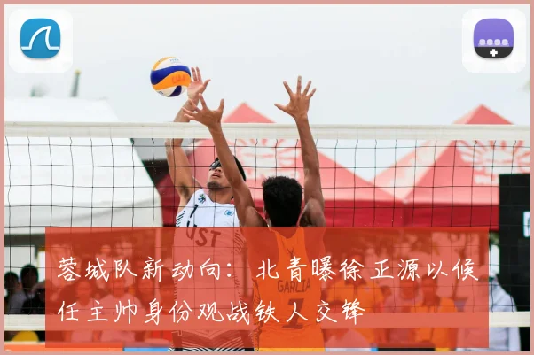 蓉城队新动向：北青曝徐正源以候任主帅身份观战铁人交锋