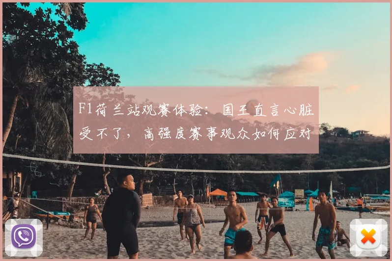 F1荷兰站观赛体验：国王直言心脏受不了，高强度赛事观众如何应对心脏压力？(附2026现场亲历)