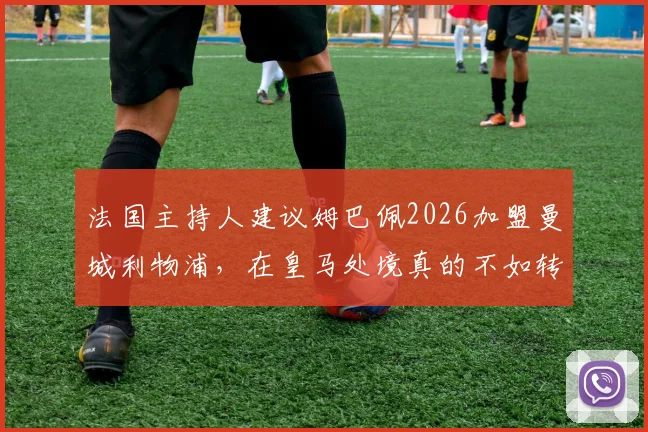 法国主持人建议姆巴佩2026加盟曼城利物浦，在皇马处境真的不如转会吗？