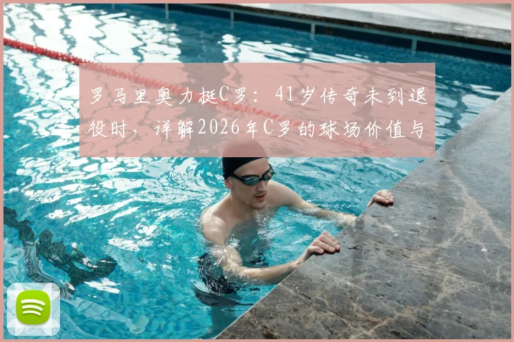 罗马里奥力挺C罗：41岁传奇未到退役时，详解2026年C罗的球场价值与应得的尊重