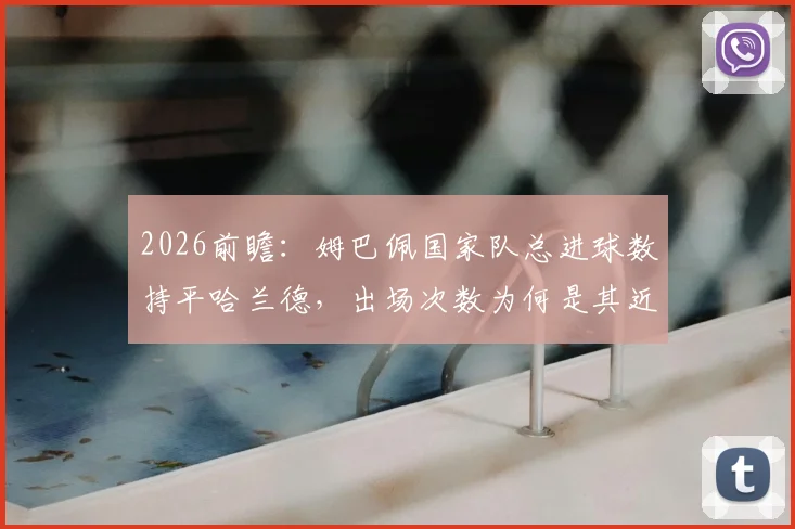 2026前瞻：姆巴佩国家队总进球数持平哈兰德，出场次数为何是其近两倍？效率深度对比解读