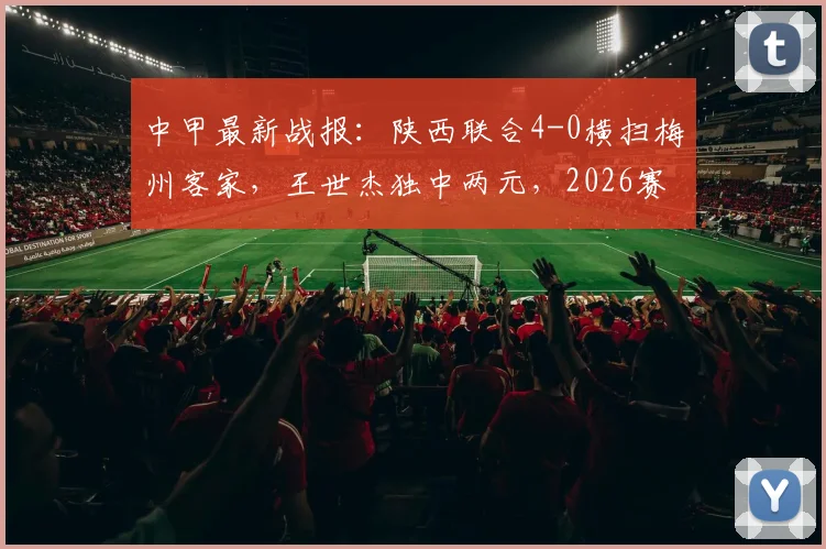 中甲最新战报：陕西联合4-0横扫梅州客家，王世杰独中两元，2026赛季积分榜形势分析