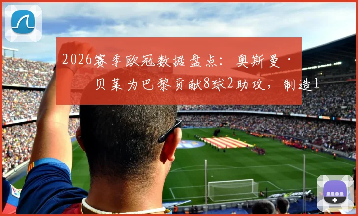 2026赛季欧冠数据盘点：奥斯曼·登贝莱为巴黎贡献8球2助攻，制造10球表现亮眼