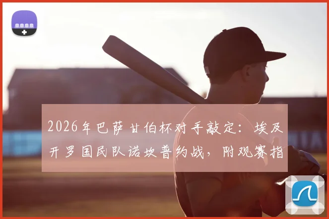 2026年巴萨甘伯杯对手敲定：埃及开罗国民队诺坎普约战，附观赛指南与历史交锋回顾