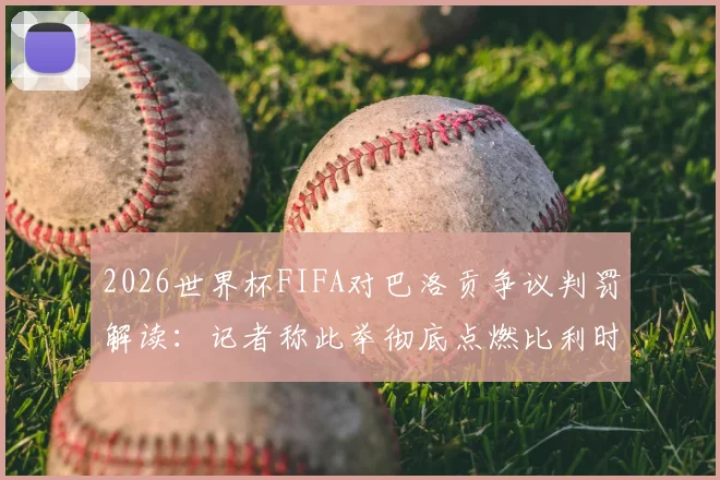 2026世界杯FIFA对巴洛贡争议判罚解读:记者称此举彻底点燃比利时全队斗志,赛后各方反应汇总