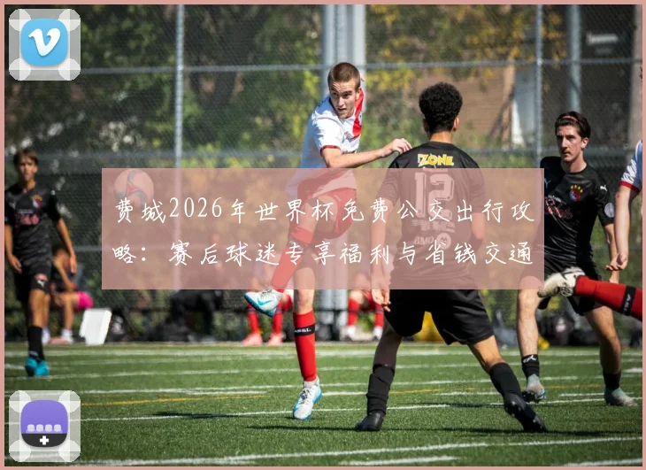 费城2026年世界杯免费公交出行攻略：赛后球迷专享福利与省钱交通方案详解