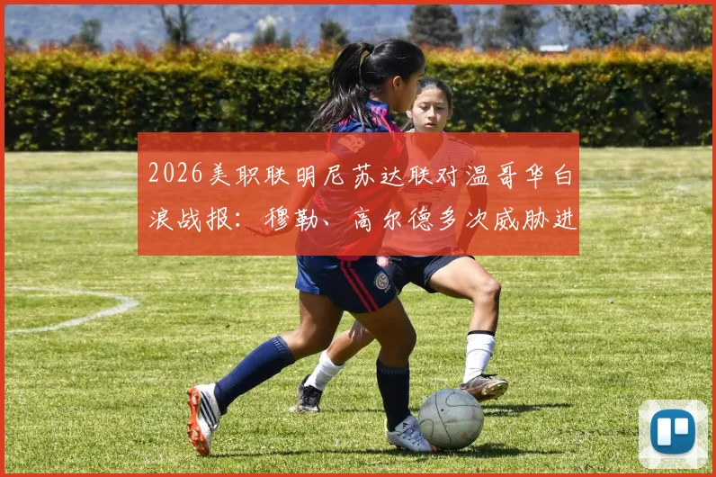 2026美职联明尼苏达联对温哥华白浪战报：穆勒、高尔德多次威胁进攻，双方激战90分钟互交白卷