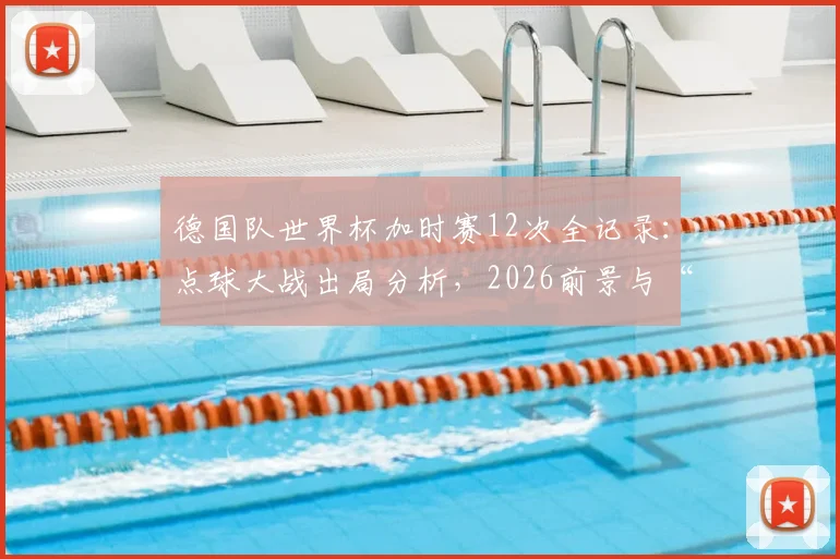 德国队世界杯加时赛12次全记录:点球大战出局分析,2026前景与“加时赛之王”数据深度解读